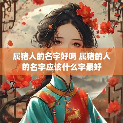 属猪人的名字好吗 属猪的人的名字应该什么字最好