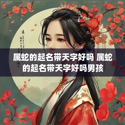 属蛇的起名带天字好吗 属蛇的起名带天字好吗男孩