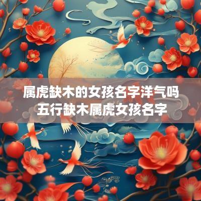 属虎缺木的女孩名字洋气吗 五行缺木属虎女孩名字