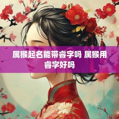 属猴起名能带睿字吗 属猴用睿字好吗