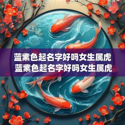 蓝紫色起名字好吗女生属虎 蓝紫色起名字好吗女生属虎的