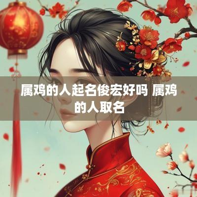 属鸡的人起名俊宏好吗 属鸡的人取名