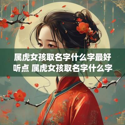 属虎女孩取名字什么字最好听点 属虎女孩取名字什么字最好听点的