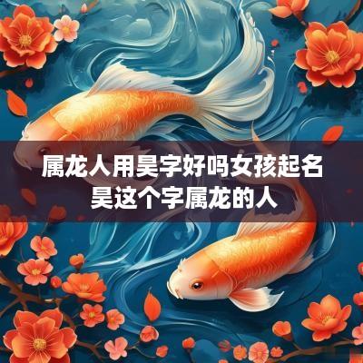 属龙人用昊字好吗女孩起名 昊这个字属龙的人