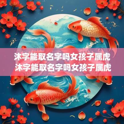 沐字能取名字吗女孩子属虎 沐字能取名字吗女孩子属虎的