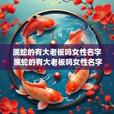 属蛇的有大老板吗女性名字 属蛇的有大老板吗女性名字怎么取