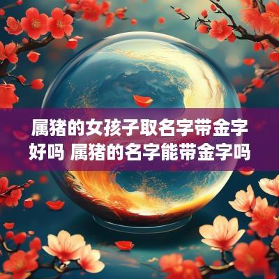 属猪的女孩子取名字带金字好吗 属猪的名字能带金字吗