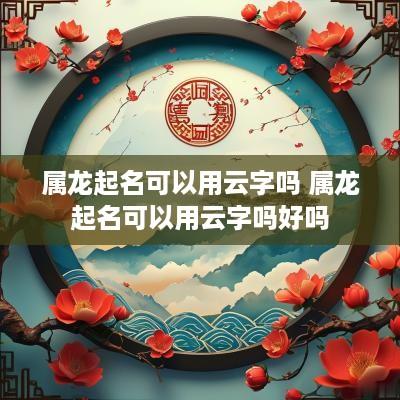 属龙起名可以用云字吗 属龙起名可以用云字吗好吗