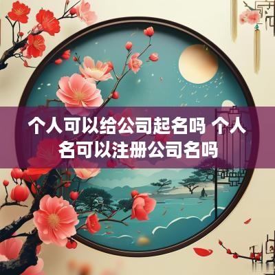 个人可以给公司起名吗 个人名可以注册公司名吗