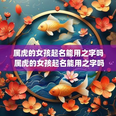 属虎的女孩起名能用之字吗 属虎的女孩起名能用之字吗好吗