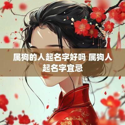 属狗的人起名字好吗 属狗人起名字宜忌 属狗的人起名字好吗 属狗人起名字宜忌