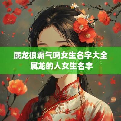 属龙很霸气吗女生名字大全 属龙的人女生名字
