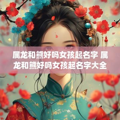 属龙和熊好吗女孩起名字 属龙和熊好吗女孩起名字大全