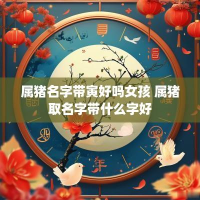 属猪名字带寅好吗女孩 属猪取名字带什么字好