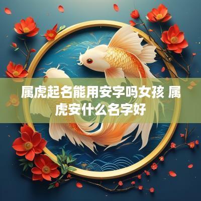 属虎起名能用安字吗女孩 属虎安什么名字好