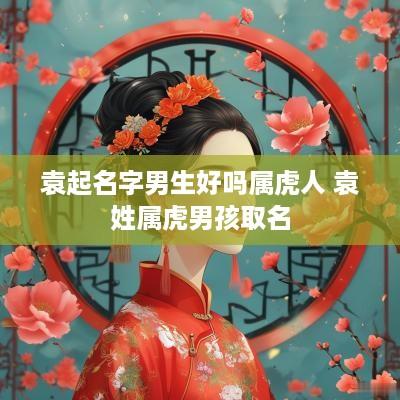 袁起名字男生好吗属虎人 袁姓属虎男孩取名
