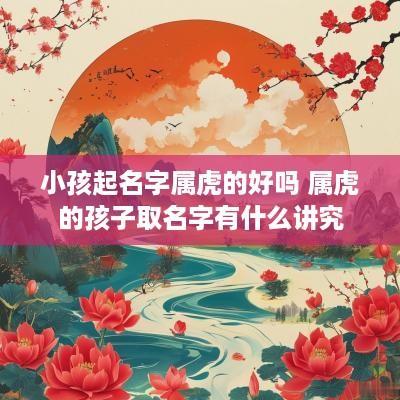 小孩起名字属虎的好吗 属虎的孩子取名字有什么讲究