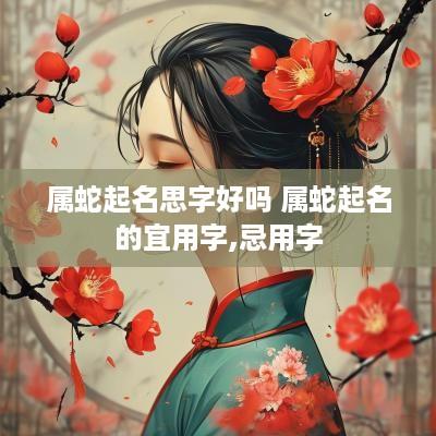 属蛇起名思字好吗 属蛇起名的宜用字,忌用字