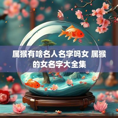 属猴有啥名人名字吗女 属猴的女名字大全集