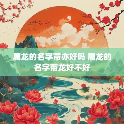 属龙的名字带亦好吗 属龙的名字带龙好不好