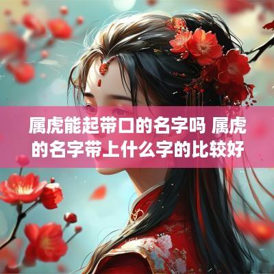 属虎能起带口的名字吗 属虎的名字带上什么字的比较好