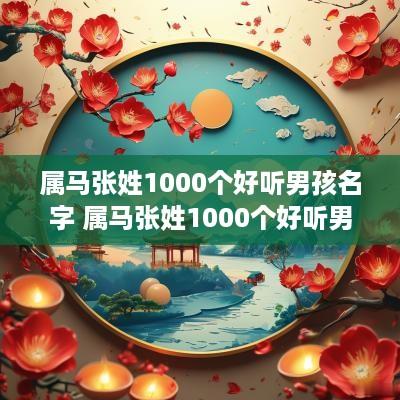 属马张姓1000个好听男孩名字 属马张姓1000个好听男孩名字大全