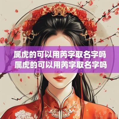 属虎的可以用芮字取名字吗 属虎的可以用芮字取名字吗女孩