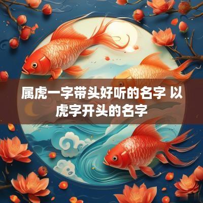 属虎一字带头好听的名字 以虎字开头的名字