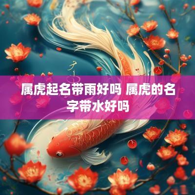 属虎起名带雨好吗 属虎的名字带水好吗