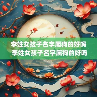 李姓女孩子名字属狗的好吗 李姓女孩子名字属狗的好吗好听吗