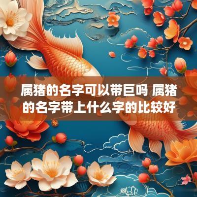 属猪的名字可以带巨吗 属猪的名字带上什么字的比较好