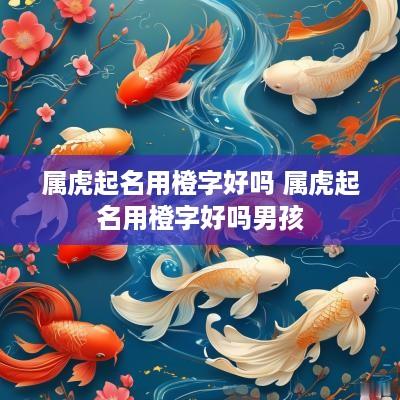 属虎起名用橙字好吗 属虎起名用橙字好吗男孩