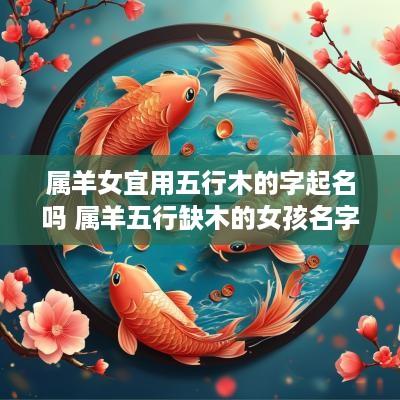属羊女宜用五行木的字起名吗 属羊五行缺木的女孩名字