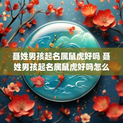 聂姓男孩起名属鼠虎好吗 聂姓男孩起名属鼠虎好吗怎么取