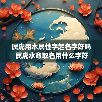 属虎用水属性字起名字好吗 属虎水命取名用什么字好