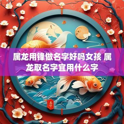 属龙用锋做名字好吗女孩 属龙取名字宜用什么字