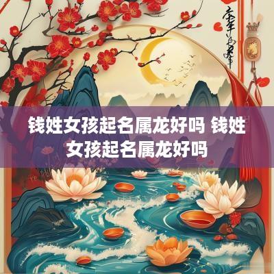 钱姓女孩起名属龙好吗 钱姓女孩起名属龙好吗