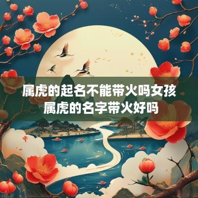 属虎的起名不能带火吗女孩 属虎的名字带火好吗