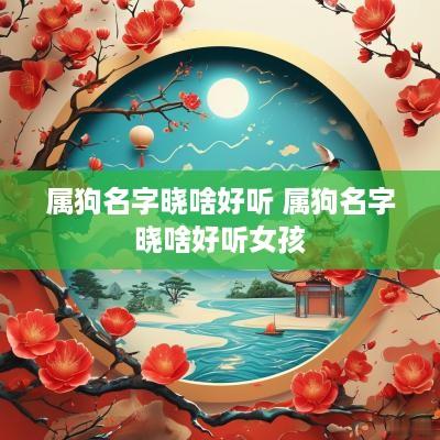 属狗名字晓啥好听 属狗名字晓啥好听女孩