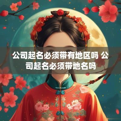 公司起名必须带有地区吗 公司起名必须带地名吗