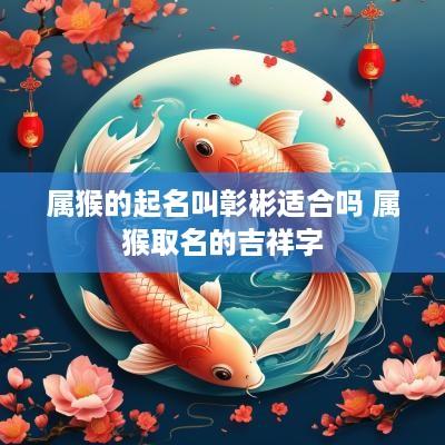 属猴的起名叫彰彬适合吗 属猴取名的吉祥字