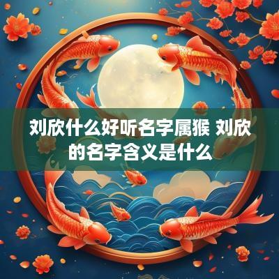 刘欣什么好听名字属猴 刘欣的名字含义是什么