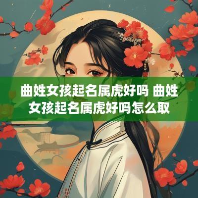 曲姓女孩起名属虎好吗 曲姓女孩起名属虎好吗怎么取