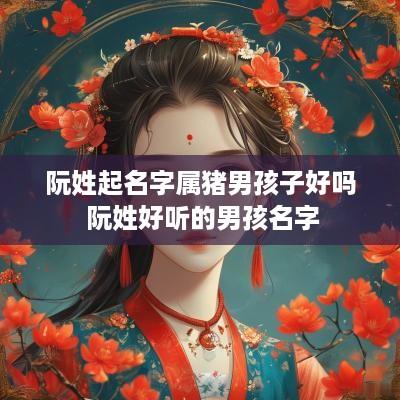 阮姓起名字属猪男孩子好吗 阮姓好听的男孩名字