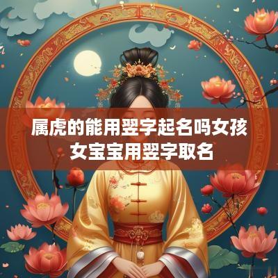 属虎的能用翌字起名吗女孩 女宝宝用翌字取名