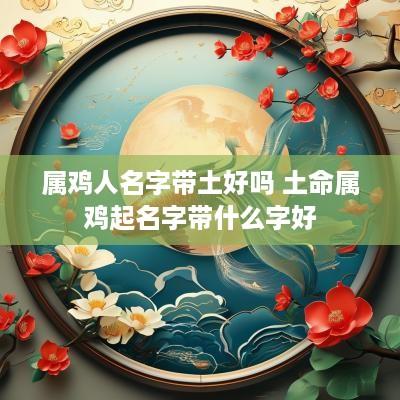 属鸡人名字带土好吗 土命属鸡起名字带什么字好