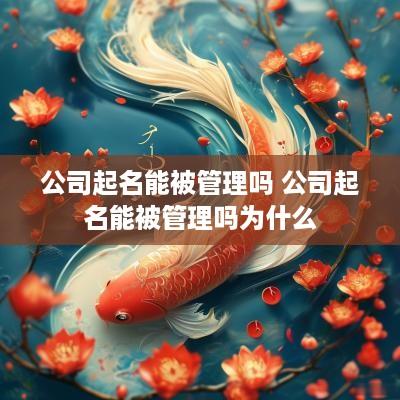 公司起名能被管理吗 公司起名能被管理吗为什么