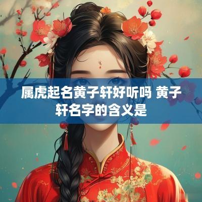 属虎起名黄子轩好听吗 黄子轩名字的含义是
