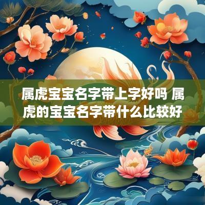 属虎宝宝名字带上字好吗 属虎的宝宝名字带什么比较好?