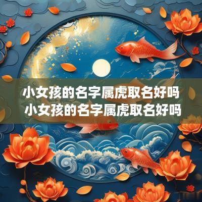 小女孩的名字属虎取名好吗 小女孩的名字属虎取名好吗怎么取
